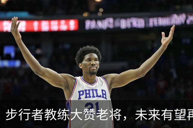 步行者教练大赞老将，未来有望再签回他？